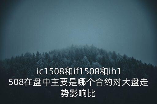 ic1508和if1508和ih1508在盤中主要是哪個(gè)合約對大盤走勢影響比