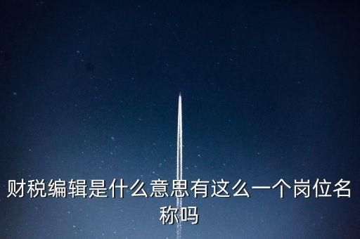 財(cái)經(jīng)編輯是什么樣的工作，財(cái)稅編輯是什么意思有這么一個(gè)崗位名稱嗎