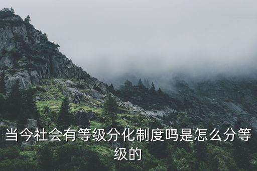 當(dāng)今社會有等級分化制度嗎是怎么分等級的