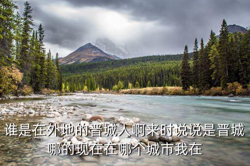 誰是在外地的晉城人啊來時(shí)說說是晉城哪的現(xiàn)在在哪個(gè)城市我在