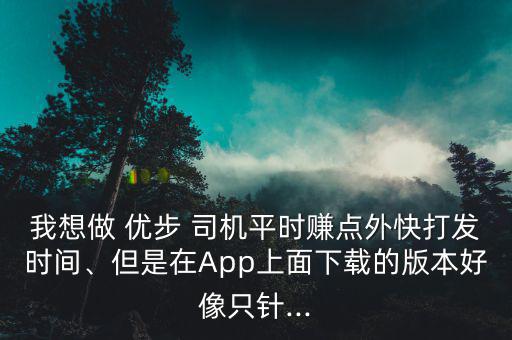 我想做 優(yōu)步 司機平時賺點外快打發(fā)時間、但是在App上面下載的版本好像只針...