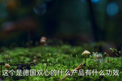 雙星新材主產(chǎn)品是什么，這個是德國雙心的什么產(chǎn)品有什么功效
