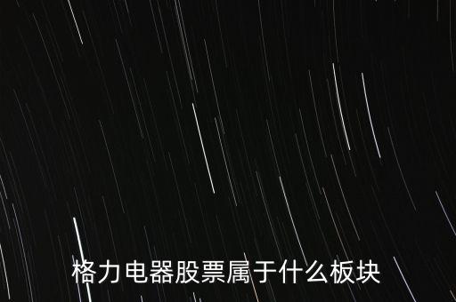 格力電器是什么板塊，皇氏集團屬于創(chuàng)業(yè)板那格力電器屬可什么謝謝