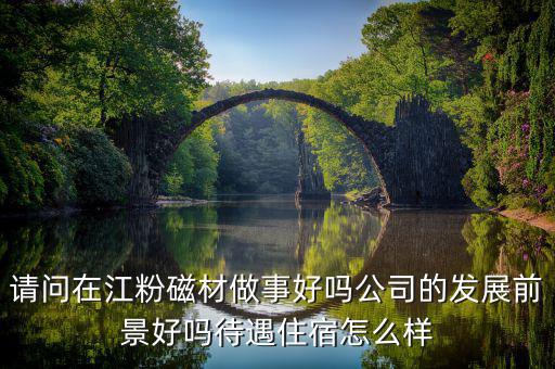 請問在江粉磁材做事好嗎公司的發(fā)展前景好嗎待遇住宿怎么樣