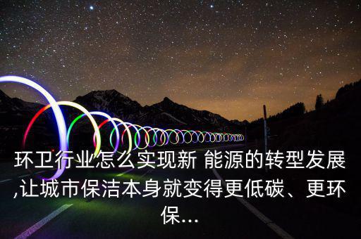 環(huán)衛(wèi)行業(yè)怎么實(shí)現(xiàn)新 能源的轉(zhuǎn)型發(fā)展,讓城市保潔本身就變得更低碳、更環(huán)保...