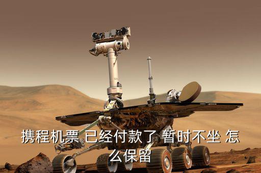 攜程機(jī)票 已經(jīng)付款了 暫時不坐 怎么保留