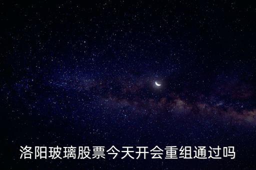 洛陽玻璃什么時(shí)候重組，洛陽玻璃股票今天開會(huì)重組通過嗎