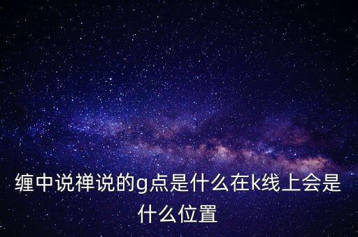 纏中說(shuō)禪說(shuō)的g點(diǎn)是什么在k線上會(huì)是什么位置