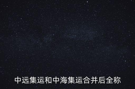 中遠(yuǎn)中海合并之后叫什么名字，中遠(yuǎn)集運(yùn)和中海集運(yùn)合并后全稱