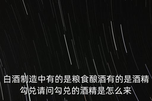白酒制造中有的是糧食釀酒有的是酒精勾兌請(qǐng)問勾兌的酒精是怎么來