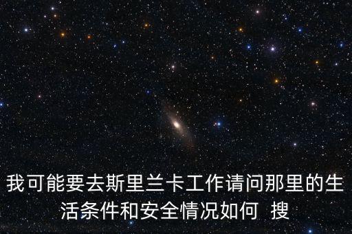 去斯里蘭卡買什么保險(xiǎn)，我可能要去斯里蘭卡工作請問那里的生活條件和安全情況如何  搜