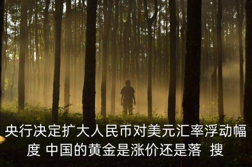為什么不顧地方債務(wù)，央行決定擴(kuò)大人民幣對(duì)美元匯率浮動(dòng)幅度 中國(guó)的黃金是漲價(jià)還是落  搜