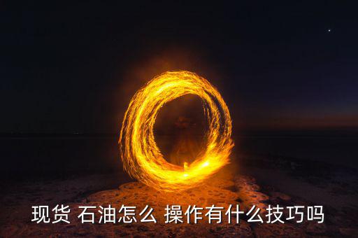 現貨 石油怎么 操作有什么技巧嗎
