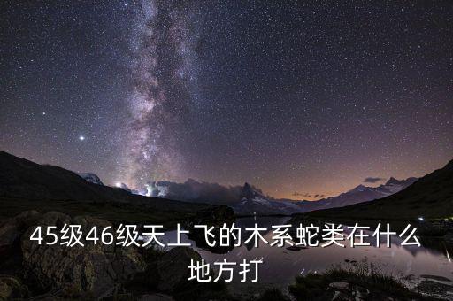 凱撒旅游陳茫什么病，45級(jí)46級(jí)天上飛的木系蛇類在什么地方打