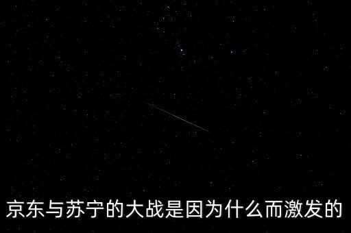 京東蘇寧為什么斗爭，京東與蘇寧的大戰(zhàn)是因為什么而激發(fā)的