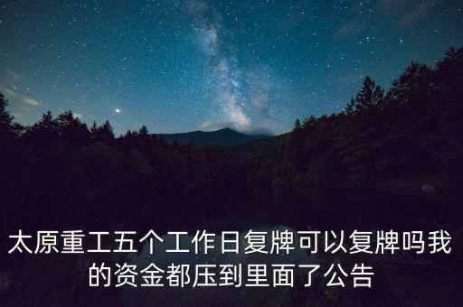 太原重工什么時候復牌，太原重工五個工作日復牌可以復牌嗎我的資金都壓到里面了公告