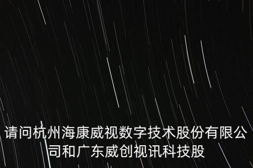 請(qǐng)問(wèn)杭州海康威視數(shù)字技術(shù)股份有限公司和廣東威創(chuàng)視訊科技股