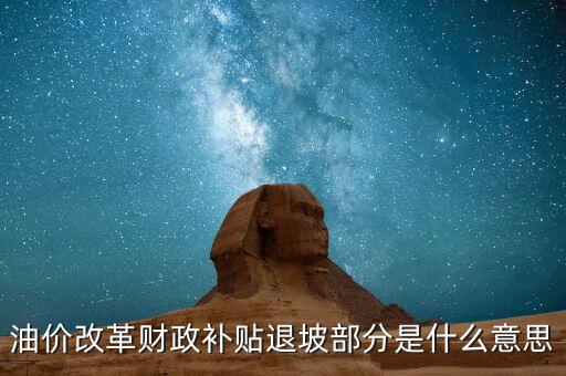 油品改革是什么意思，油價改革財政補(bǔ)貼退坡部分是什么意思