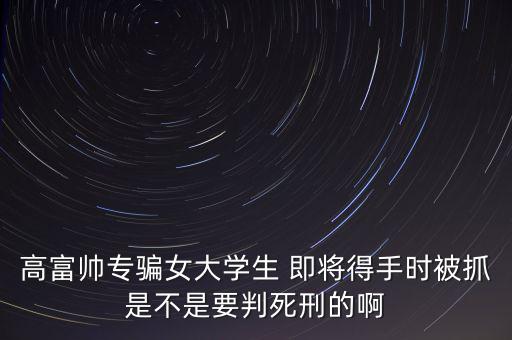張紅宇什么時候被抓，高富帥專騙女大學(xué)生 即將得手時被抓是不是要判死刑的啊