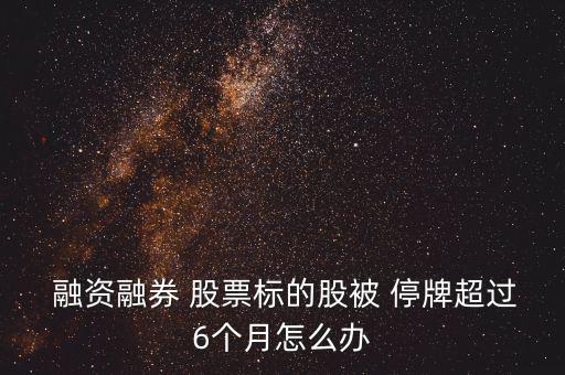  融資融券 股票標(biāo)的股被 停牌超過(guò)6個(gè)月怎么辦
