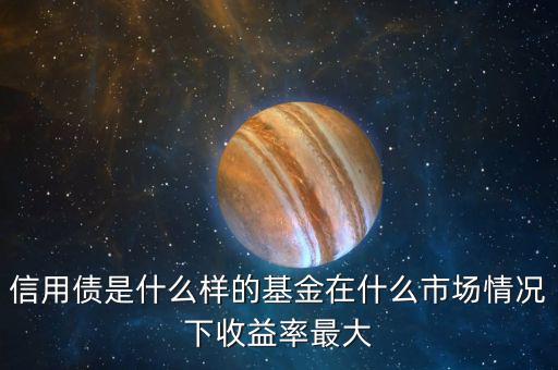 什么是信用債基金，信用債是什么樣的基金在什么市場情況下收益率最大