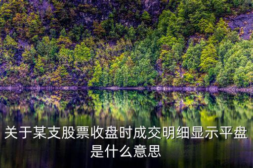關(guān)于某支股票收盤時成交明細顯示平盤是什么意思