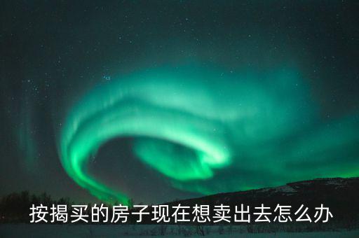  按揭買的房子現在想賣出去怎么辦
