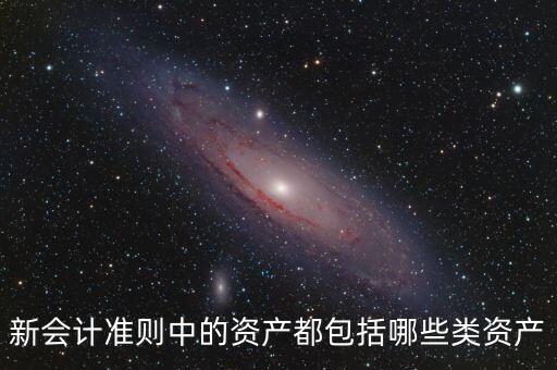 新會計準(zhǔn)則中的資產(chǎn)都包括哪些類資產(chǎn)