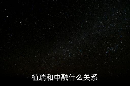 植瑞和中融什么關(guān)系，植瑞和中融什么關(guān)系