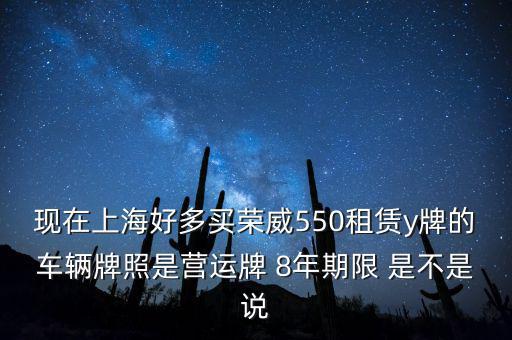 什么公司租賃y牌車(chē)，現(xiàn)在上海好多買(mǎi)榮威550租賃y牌的車(chē)輛牌照是營(yíng)運(yùn)牌 8年期限 是不是說(shuō)