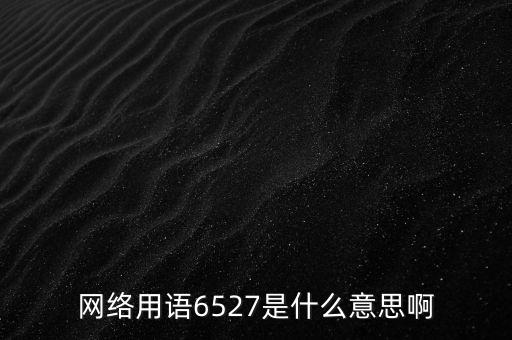 6527年費調整是什么意思，網(wǎng)絡用語6527是什么意思啊