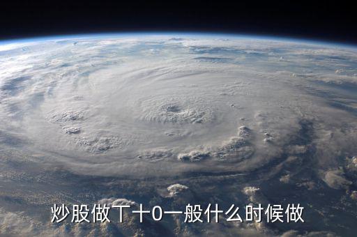 當(dāng)天什么時間股票適合做T，請問什么情況下股票可以做T0啊
