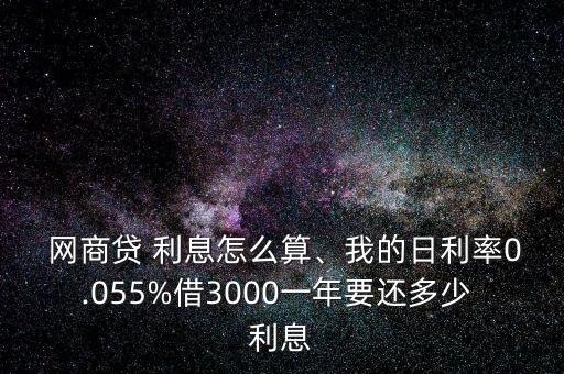  網(wǎng)商貸 利息怎么算、我的日利率0.055%借3000一年要還多少 利息
