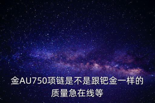 750和鈀金有什么區(qū)別，足鈀與au750的區(qū)別