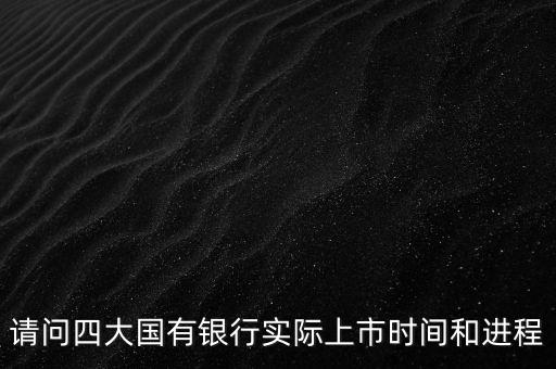 請(qǐng)問四大國有銀行實(shí)際上市時(shí)間和進(jìn)程