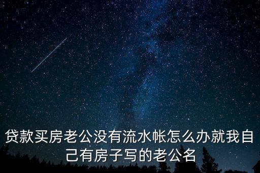 貸款買(mǎi)房老公沒(méi)有流水帳怎么辦就我自己有房子寫(xiě)的老公名