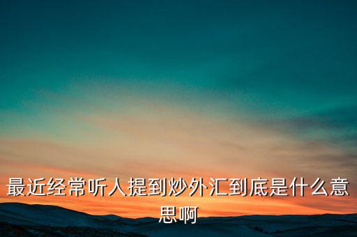 炒外匯是什么意思，外匯什么意思炒外匯是什么意思外匯一手是什么意思