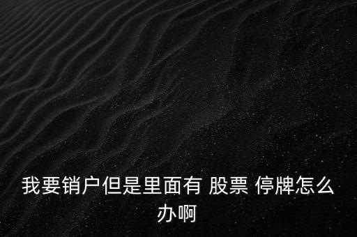 我要銷(xiāo)戶但是里面有 股票 停牌怎么辦啊