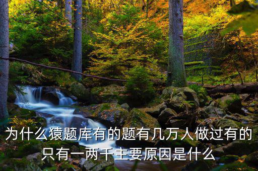 為什么猿題庫(kù)有的題有幾萬(wàn)人做過有的只有一兩千主要原因是什么