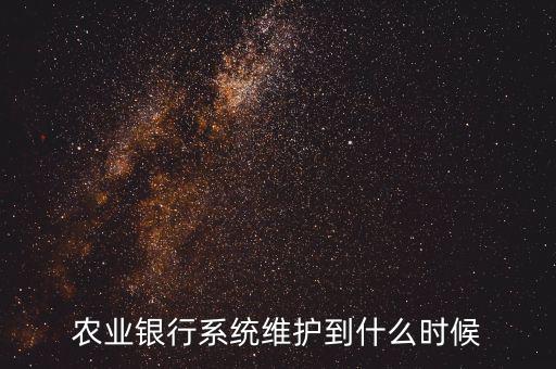 農(nóng)行什么時候維護，農(nóng)業(yè)銀行系統(tǒng)維護到什么時候
