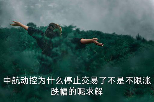 中航動(dòng)控為什么不行了，中航動(dòng)控為什么停止交易了不是不限漲跌幅的呢求解