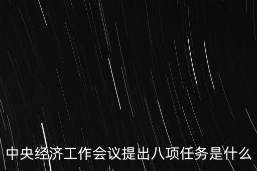 八個(gè)重點(diǎn)任務(wù)是什么，中央經(jīng)濟(jì)工作會(huì)議提出八項(xiàng)任務(wù)是什么