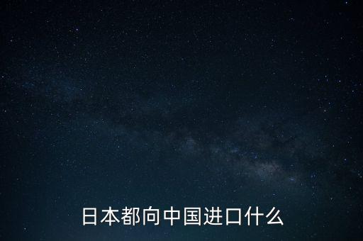 日本都向中國進(jìn)口什么