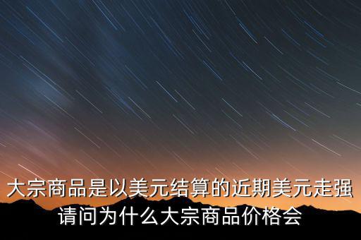 大宗商品為什么不值錢，大宗商品價格持續(xù)走低的國際國內(nèi)因素都有哪些