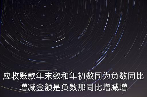 預(yù)收賬款增加說明什么，應(yīng)收賬款年末數(shù)和年初數(shù)同為負數(shù)同比增減金額是負數(shù)那同比增減增