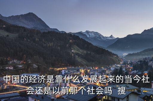 中國的經(jīng)濟是靠什么發(fā)展起來的當今社會還是以前那個社會嗎  搜