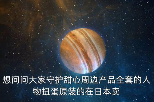想問問大家守護甜心周邊產(chǎn)品全套的人物扭蛋原裝的在日本賣