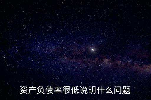 資產(chǎn)負債率下降說明什么，資產(chǎn)負債率很低說明什么問題