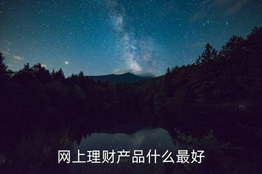 網(wǎng)上買什么理財產(chǎn)品好，網(wǎng)上理財產(chǎn)品什么最好