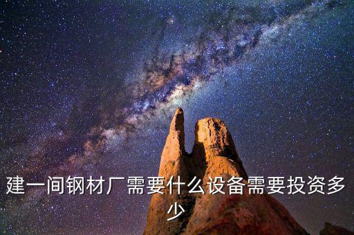 如果先建立鋼鐵公司需要什么，建一間鋼材廠需要什么設(shè)備需要投資多少